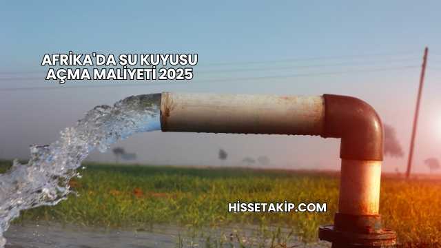 Afrika'da Su Kuyusu Açma Maliyeti 2025