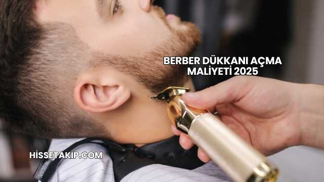 Berber Dükkanı Açma Maliyeti 2025
