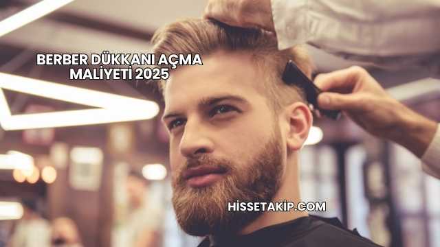 Berber Dükkanı Açma Maliyeti 2025