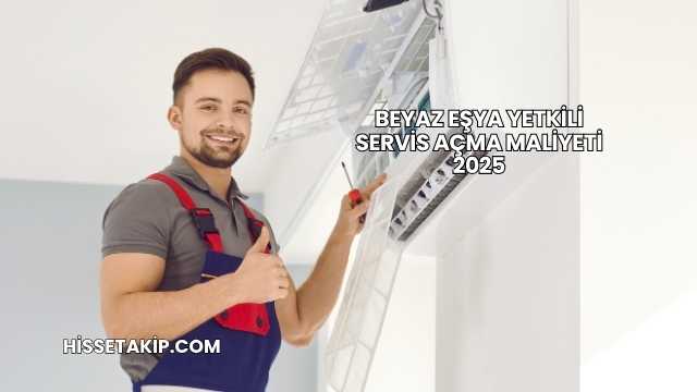 Beyaz Eşya Yetkili Servis Açma Maliyeti 2025