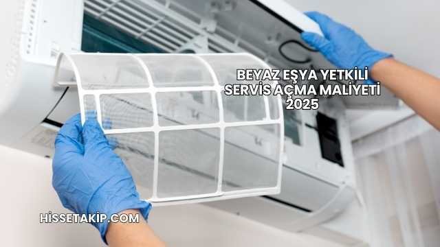 Beyaz Eşya Yetkili Servis Açma Maliyeti 2025