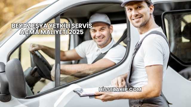 Beyaz Eşya Yetkili Servis Açma Maliyeti 2025