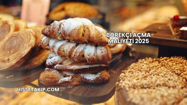 Börekçi Açma Maliyeti 2025