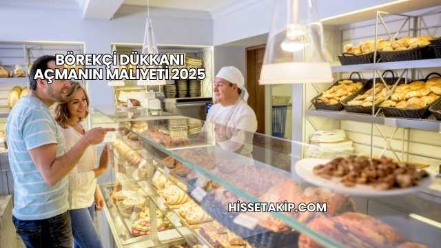 Börekçi Dükkanı Açmanın Maliyeti 2025
