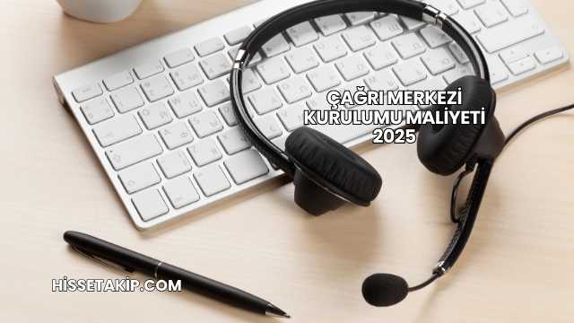 Çağrı Merkezi Kurulumu Maliyeti 2025