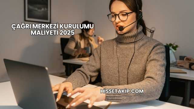 Çağrı Merkezi Kurulumu Maliyeti 2025