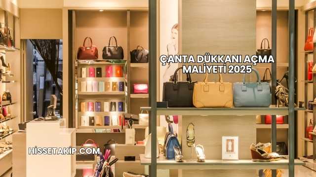 Çanta Dükkanı Açma Maliyeti 2025