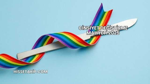 Cinsiyet Değiştirme Maliyeti 2025