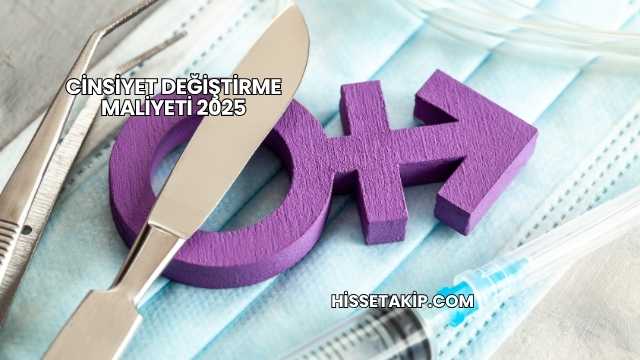 Cinsiyet Değiştirme Maliyeti 2025