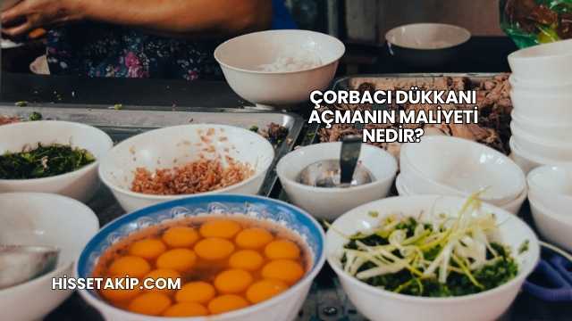 Çorbacı Dükkanı Açmanın Maliyeti Nedir?