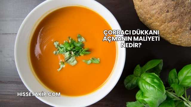 Çorbacı Dükkanı Açmanın Maliyeti Nedir?