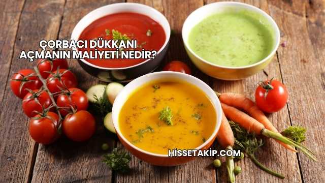 Çorbacı Dükkanı Açmanın Maliyeti Nedir?