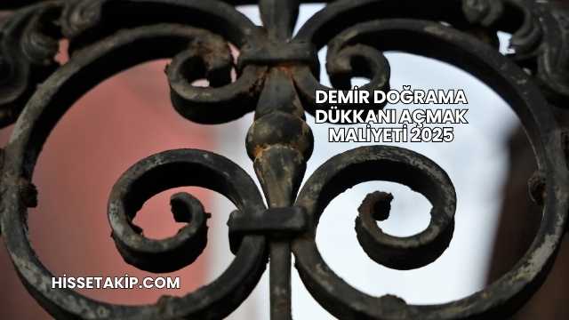 Demir Doğrama Dükkanı Açmak Maliyeti 2025