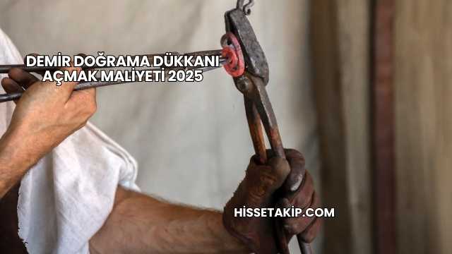 Demir Doğrama Dükkanı Açmak Maliyeti 2025