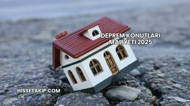Deprem Konutları Maliyeti 2025