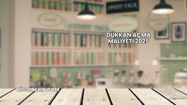 Dükkan Açma Maliyeti 2025