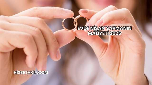 Evde Nişan Yapmanın Maliyeti 2025