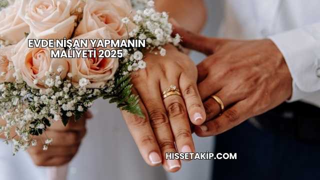 Evde Nişan Yapmanın Maliyeti 2025