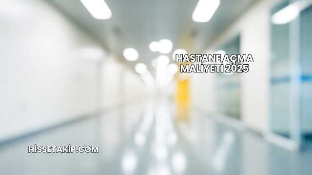 Hastane Açma Maliyeti 2025