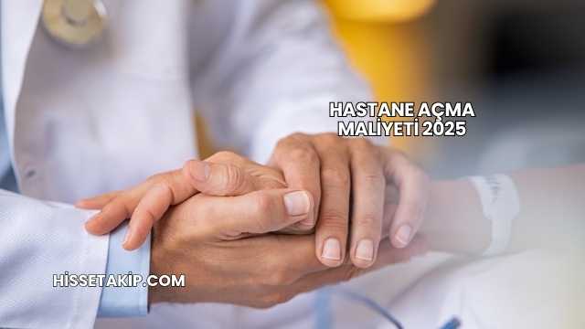 Hastane Açma Maliyeti 2025