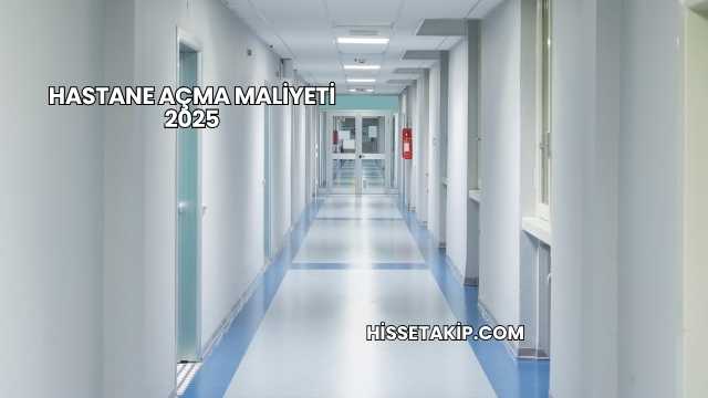 Hastane Açma Maliyeti 2025