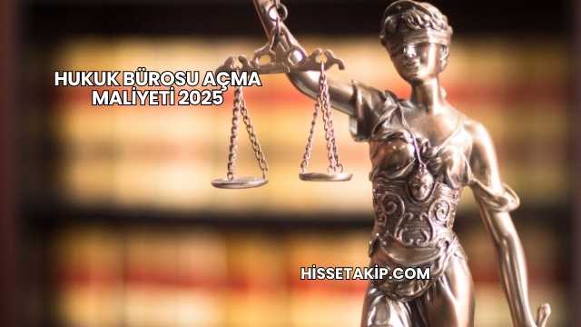 Hukuk Bürosu Açma Maliyeti 2025