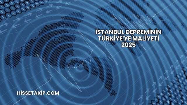 İstanbul Depreminin Türkiye'ye Maliyeti 2025