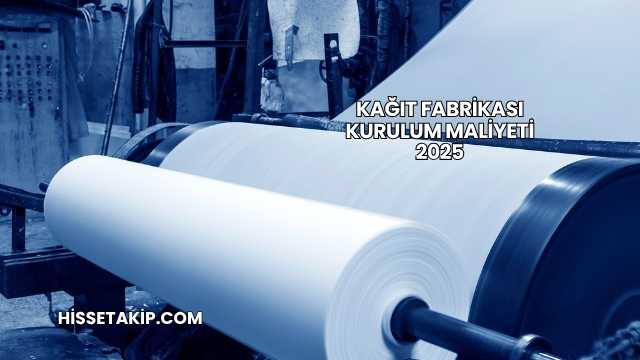 Kağıt Fabrikası Kurulum Maliyeti 2025