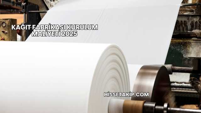 Kağıt Fabrikası Kurulum Maliyeti 2025