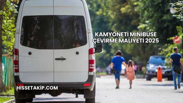 Kamyoneti Minibüse Çevirme Maliyeti 2025