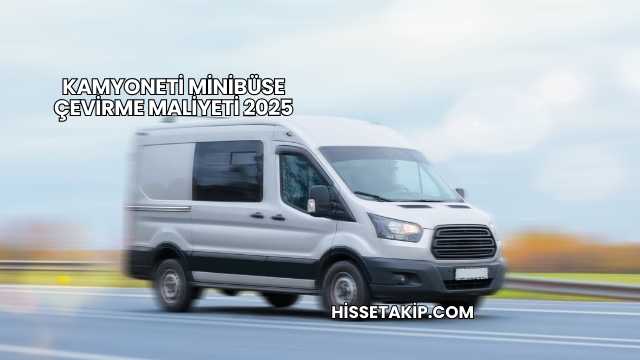 Kamyoneti Minibüse Çevirme Maliyeti 2025
