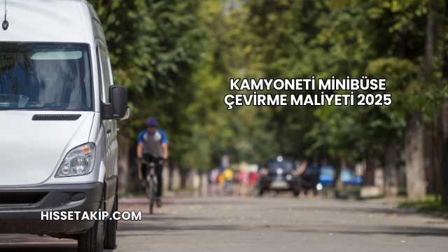 Kamyoneti Minibüse Çevirme Maliyeti 2025