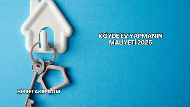 Köyde Ev Yapmanın Maliyeti 2025
