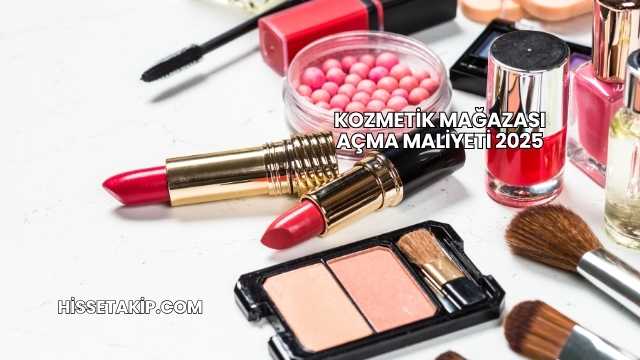 Kozmetik Mağazası Açma Maliyeti 2025