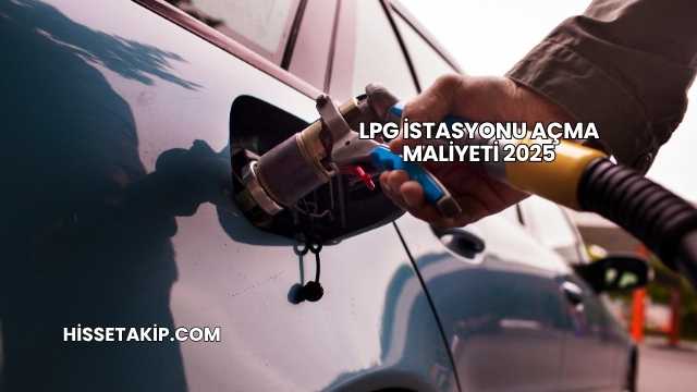 LPG İstasyonu Açma Maliyeti 2025