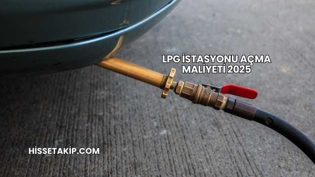 LPG İstasyonu Açma Maliyeti 2025