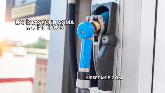 LPG İstasyonu Açma Maliyeti 2025