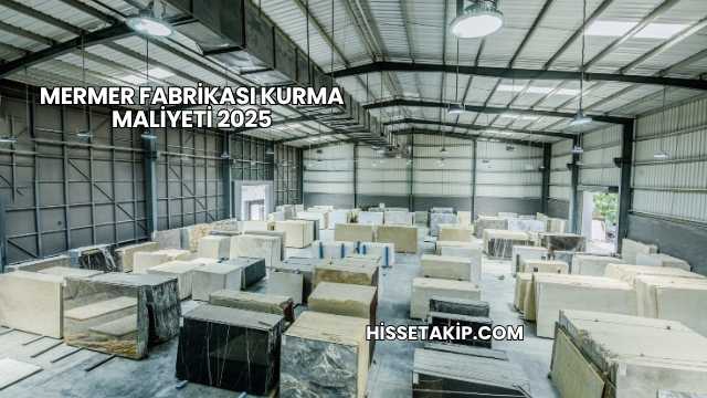 Mermer Fabrikası Kurma Maliyeti 2025