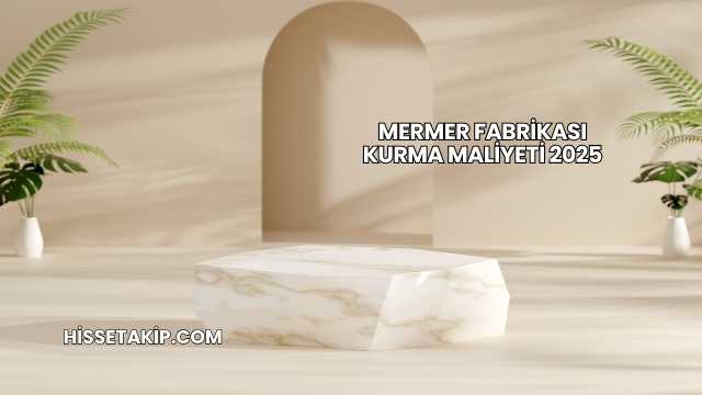 Mermer Fabrikası Kurma Maliyeti 2025