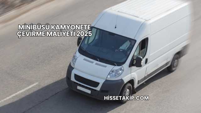 Minibüsü Kamyonete Çevirme Maliyeti 2025