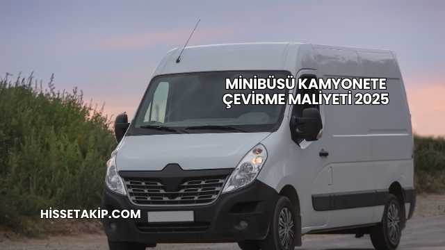 Minibüsü Kamyonete Çevirme Maliyeti 2025