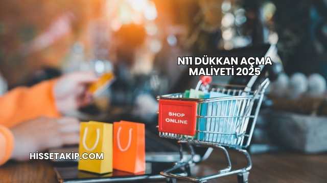 N11 Dükkan Açma Maliyeti 2025