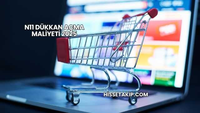 N11 Dükkan Açma Maliyeti 2025