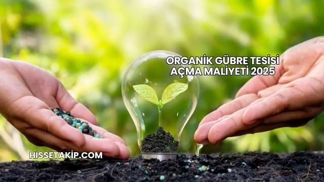 Organik Gübre Tesisi Açma Maliyeti 2025
