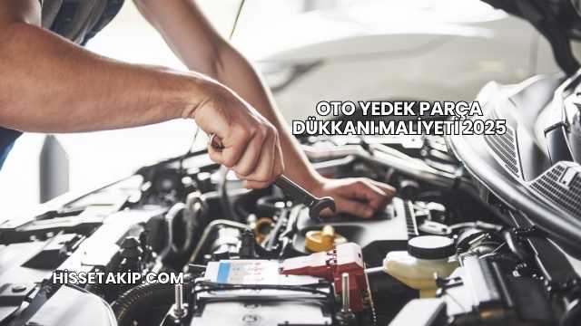 Oto Yedek Parça Dükkanı Maliyeti 2025