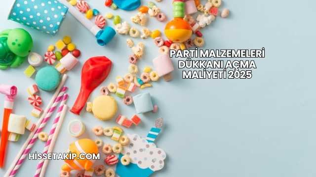 Parti Malzemeleri Dükkanı Açma Maliyeti 2025