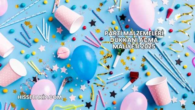 Parti Malzemeleri Dükkanı Açma Maliyeti 2025