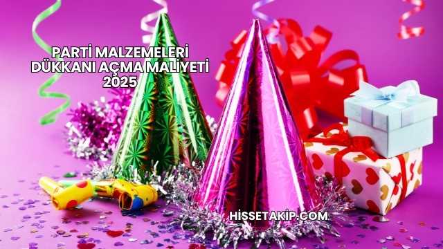 Parti Malzemeleri Dükkanı Açma Maliyeti 2025
