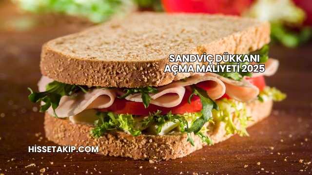 Sandviç Dükkanı Açma Maliyeti 2025