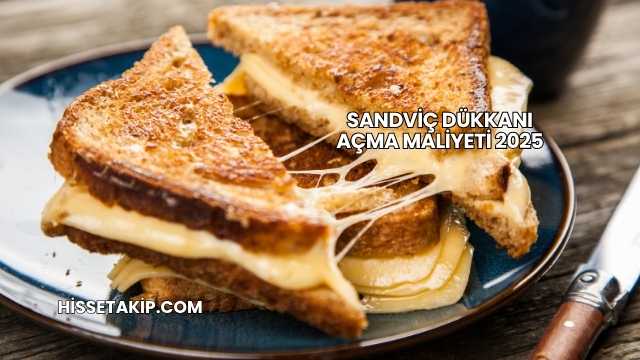 Sandviç Dükkanı Açma Maliyeti 2025